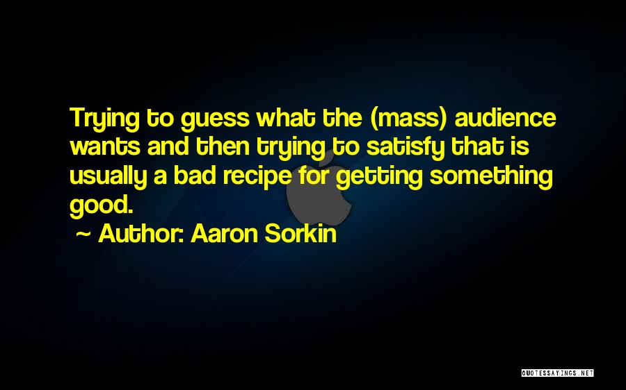 Aaron Sorkin Quotes: Trying To Guess What The (mass) Audience Wants And Then Trying To Satisfy That Is Usually A Bad Recipe For