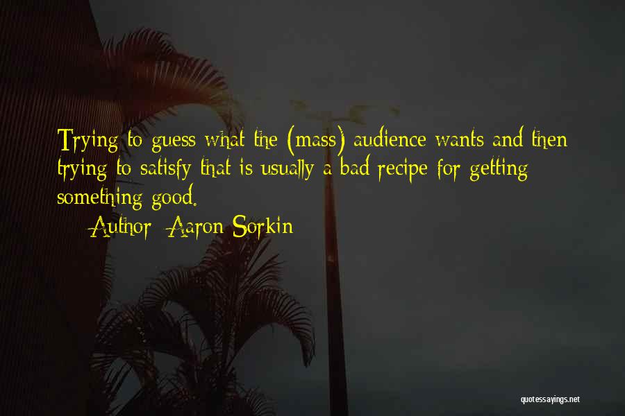 Aaron Sorkin Quotes: Trying To Guess What The (mass) Audience Wants And Then Trying To Satisfy That Is Usually A Bad Recipe For