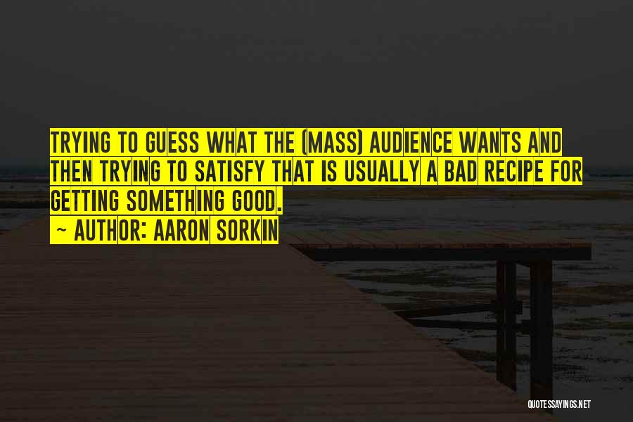 Aaron Sorkin Quotes: Trying To Guess What The (mass) Audience Wants And Then Trying To Satisfy That Is Usually A Bad Recipe For