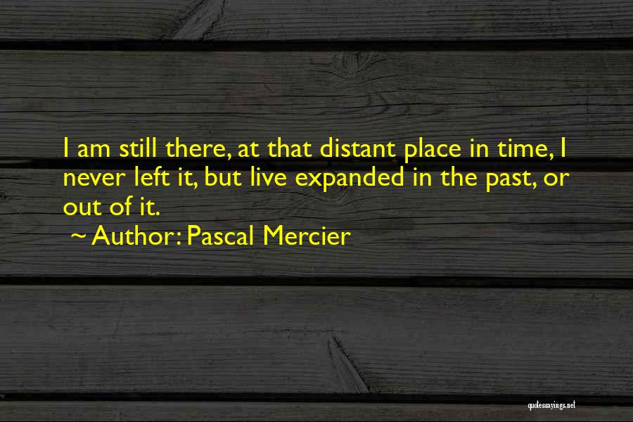 Pascal Mercier Quotes: I Am Still There, At That Distant Place In Time, I Never Left It, But Live Expanded In The Past,