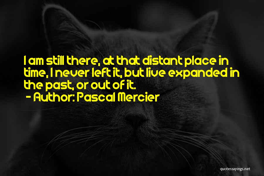 Pascal Mercier Quotes: I Am Still There, At That Distant Place In Time, I Never Left It, But Live Expanded In The Past,