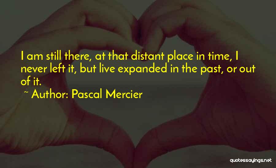 Pascal Mercier Quotes: I Am Still There, At That Distant Place In Time, I Never Left It, But Live Expanded In The Past,