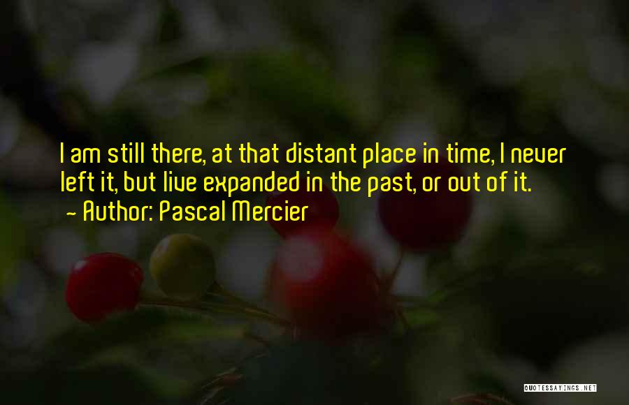 Pascal Mercier Quotes: I Am Still There, At That Distant Place In Time, I Never Left It, But Live Expanded In The Past,