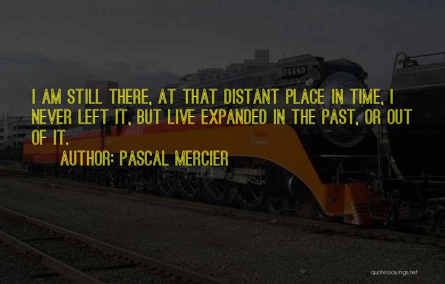 Pascal Mercier Quotes: I Am Still There, At That Distant Place In Time, I Never Left It, But Live Expanded In The Past,