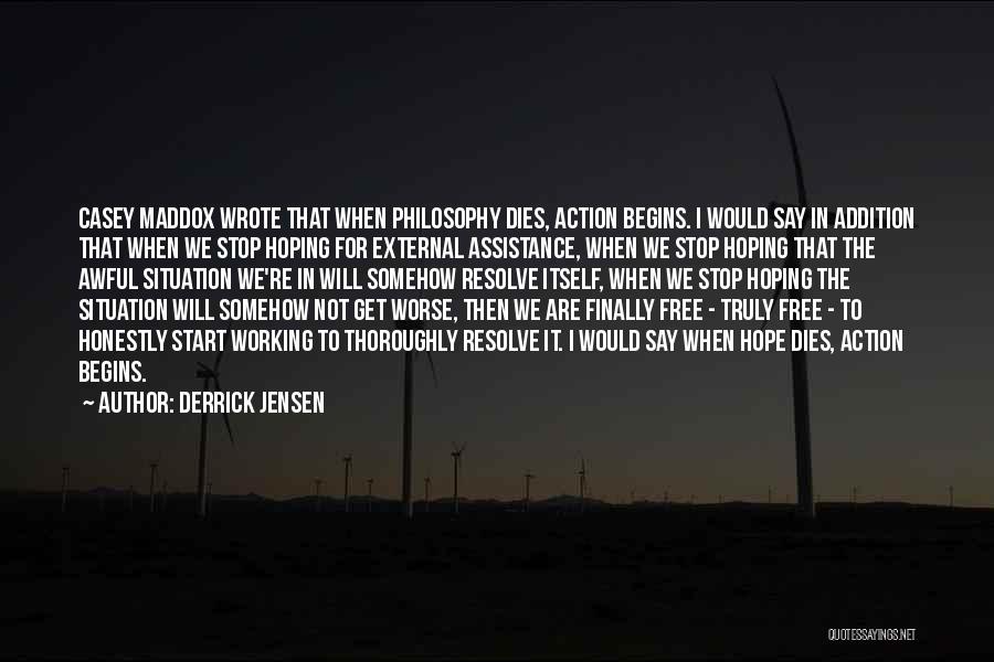 Derrick Jensen Quotes: Casey Maddox Wrote That When Philosophy Dies, Action Begins. I Would Say In Addition That When We Stop Hoping For