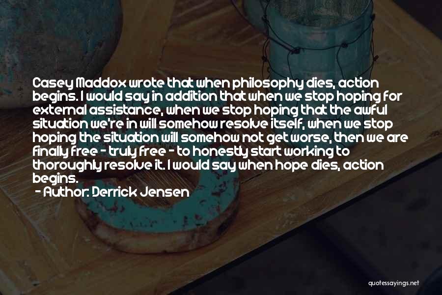 Derrick Jensen Quotes: Casey Maddox Wrote That When Philosophy Dies, Action Begins. I Would Say In Addition That When We Stop Hoping For