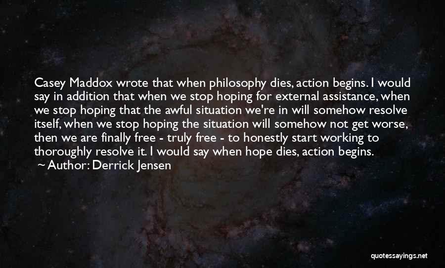 Derrick Jensen Quotes: Casey Maddox Wrote That When Philosophy Dies, Action Begins. I Would Say In Addition That When We Stop Hoping For