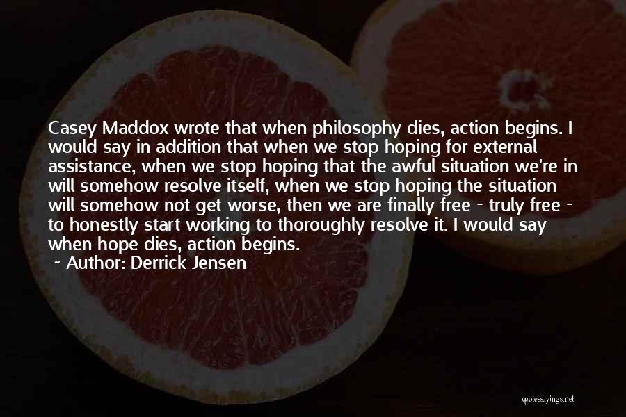 Derrick Jensen Quotes: Casey Maddox Wrote That When Philosophy Dies, Action Begins. I Would Say In Addition That When We Stop Hoping For