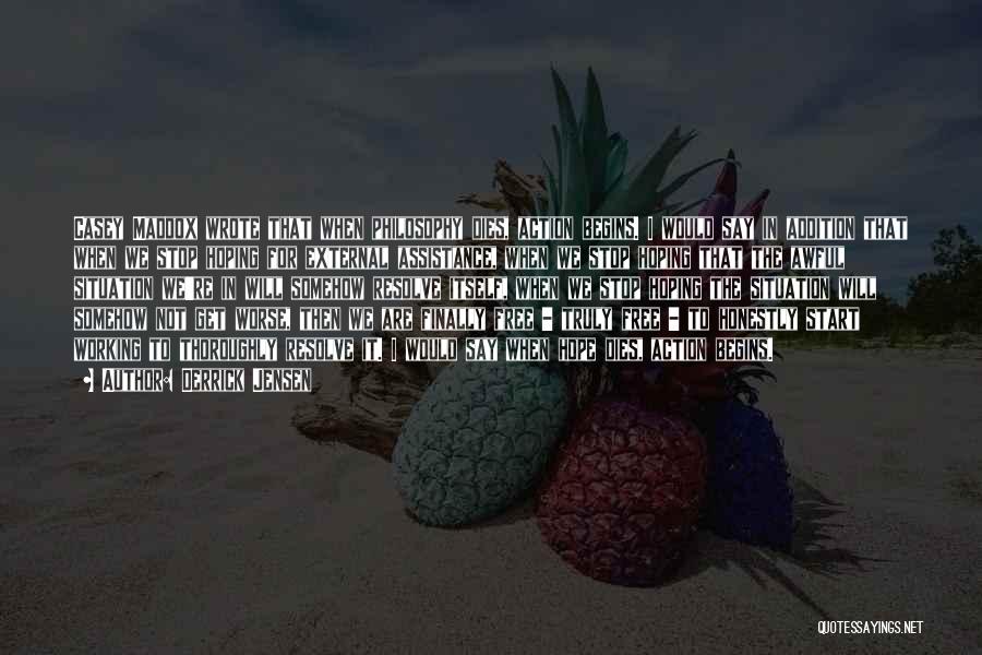 Derrick Jensen Quotes: Casey Maddox Wrote That When Philosophy Dies, Action Begins. I Would Say In Addition That When We Stop Hoping For