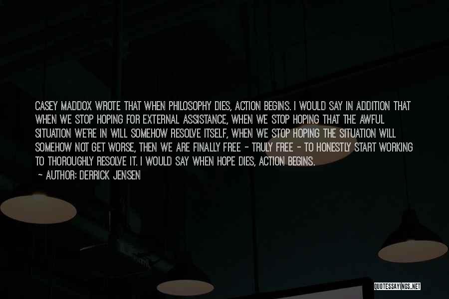 Derrick Jensen Quotes: Casey Maddox Wrote That When Philosophy Dies, Action Begins. I Would Say In Addition That When We Stop Hoping For