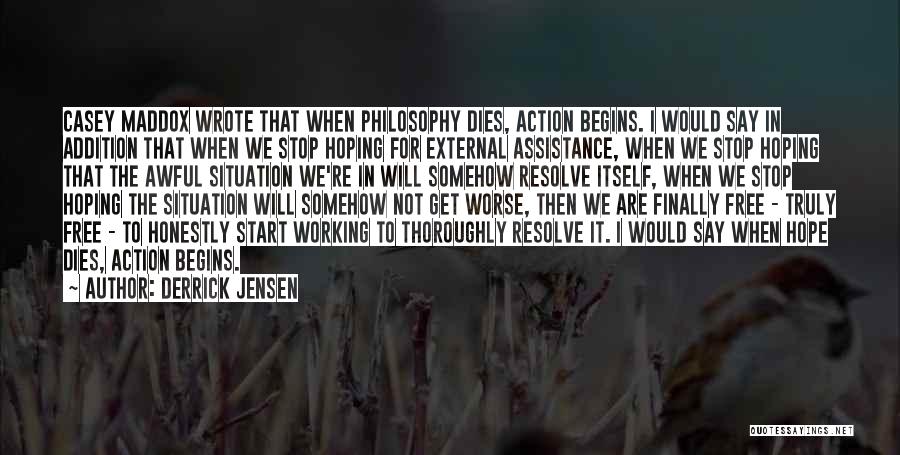 Derrick Jensen Quotes: Casey Maddox Wrote That When Philosophy Dies, Action Begins. I Would Say In Addition That When We Stop Hoping For