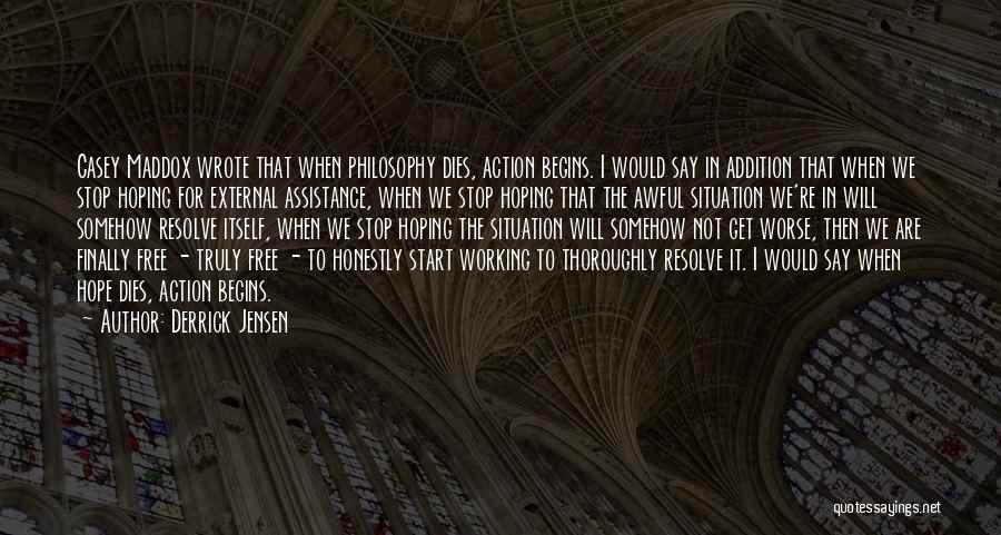 Derrick Jensen Quotes: Casey Maddox Wrote That When Philosophy Dies, Action Begins. I Would Say In Addition That When We Stop Hoping For