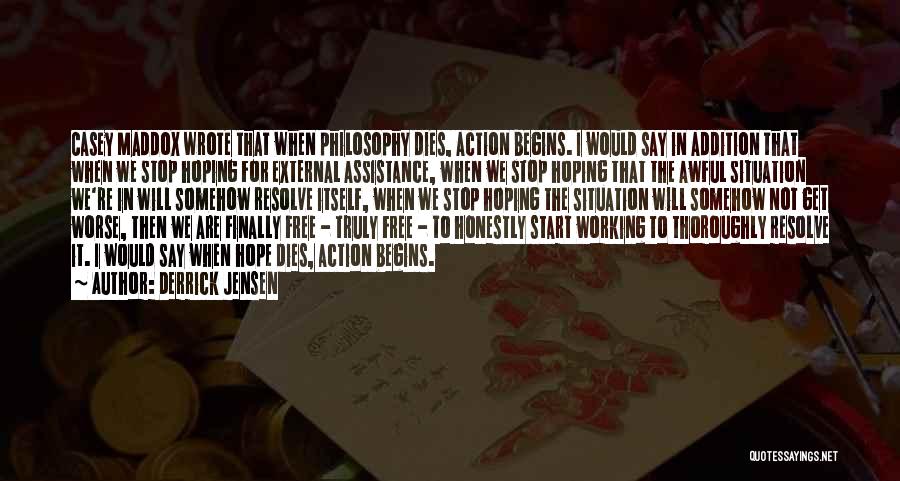 Derrick Jensen Quotes: Casey Maddox Wrote That When Philosophy Dies, Action Begins. I Would Say In Addition That When We Stop Hoping For