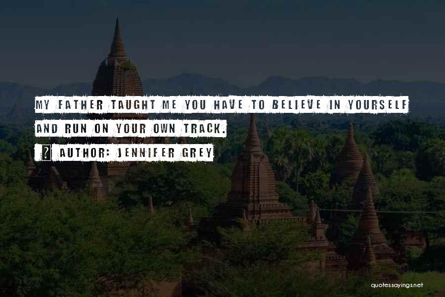 Jennifer Grey Quotes: My Father Taught Me You Have To Believe In Yourself And Run On Your Own Track.
