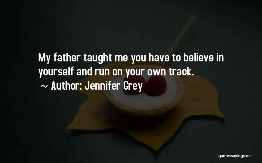 Jennifer Grey Quotes: My Father Taught Me You Have To Believe In Yourself And Run On Your Own Track.