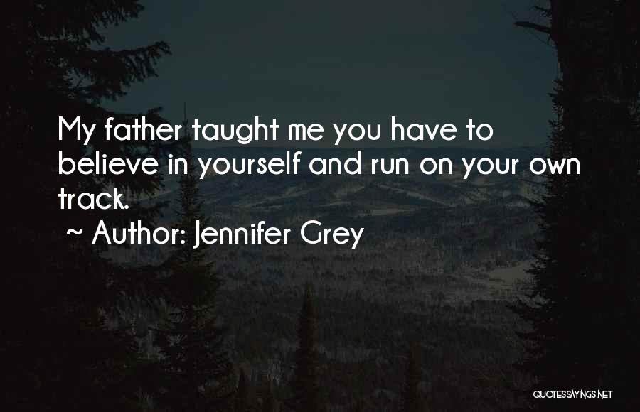 Jennifer Grey Quotes: My Father Taught Me You Have To Believe In Yourself And Run On Your Own Track.