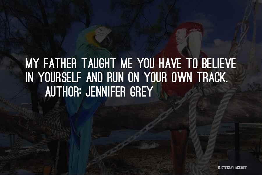 Jennifer Grey Quotes: My Father Taught Me You Have To Believe In Yourself And Run On Your Own Track.