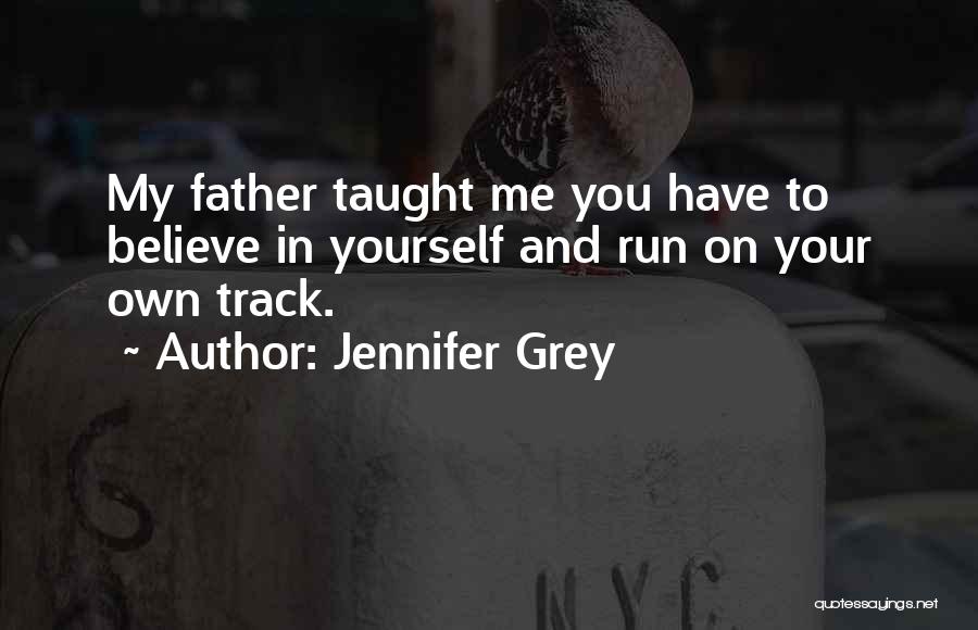 Jennifer Grey Quotes: My Father Taught Me You Have To Believe In Yourself And Run On Your Own Track.