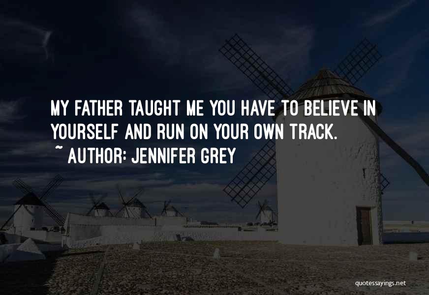 Jennifer Grey Quotes: My Father Taught Me You Have To Believe In Yourself And Run On Your Own Track.