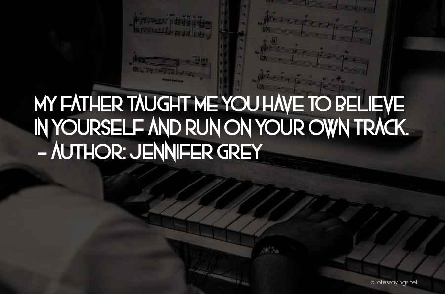 Jennifer Grey Quotes: My Father Taught Me You Have To Believe In Yourself And Run On Your Own Track.