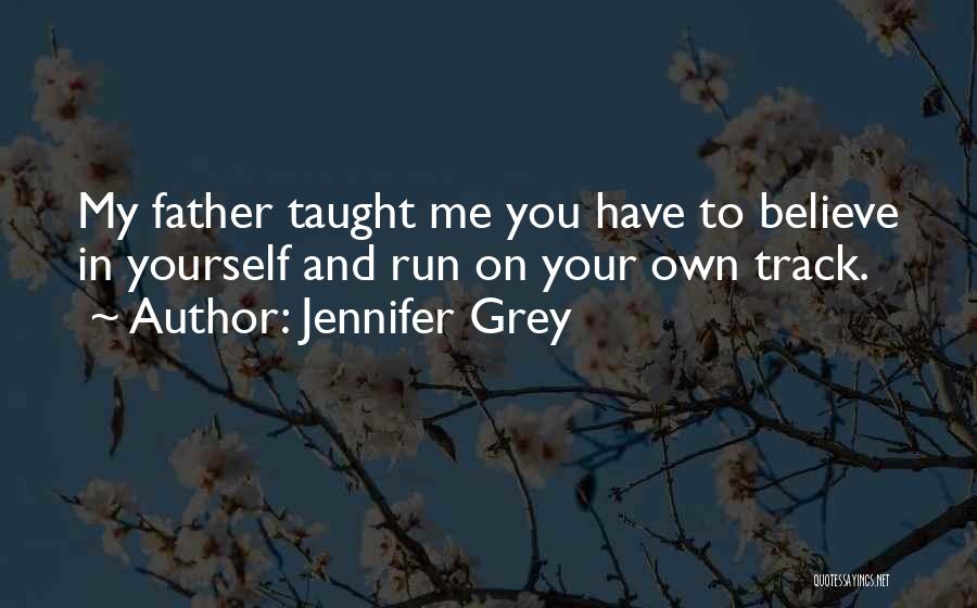 Jennifer Grey Quotes: My Father Taught Me You Have To Believe In Yourself And Run On Your Own Track.