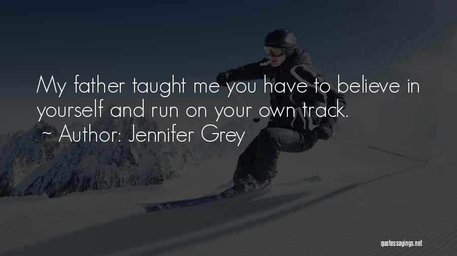 Jennifer Grey Quotes: My Father Taught Me You Have To Believe In Yourself And Run On Your Own Track.