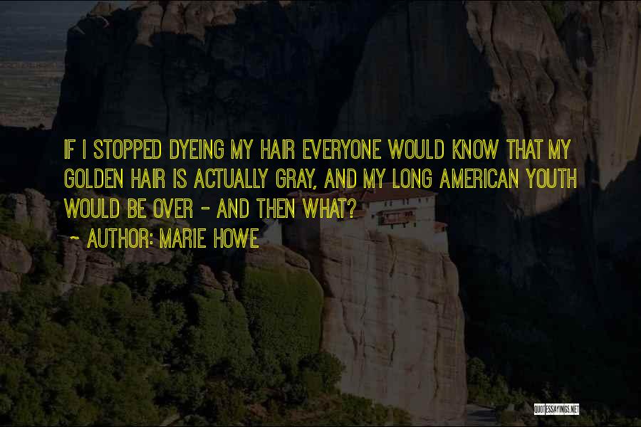 Marie Howe Quotes: If I Stopped Dyeing My Hair Everyone Would Know That My Golden Hair Is Actually Gray, And My Long American