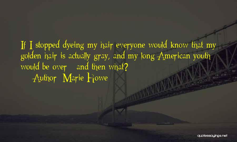 Marie Howe Quotes: If I Stopped Dyeing My Hair Everyone Would Know That My Golden Hair Is Actually Gray, And My Long American