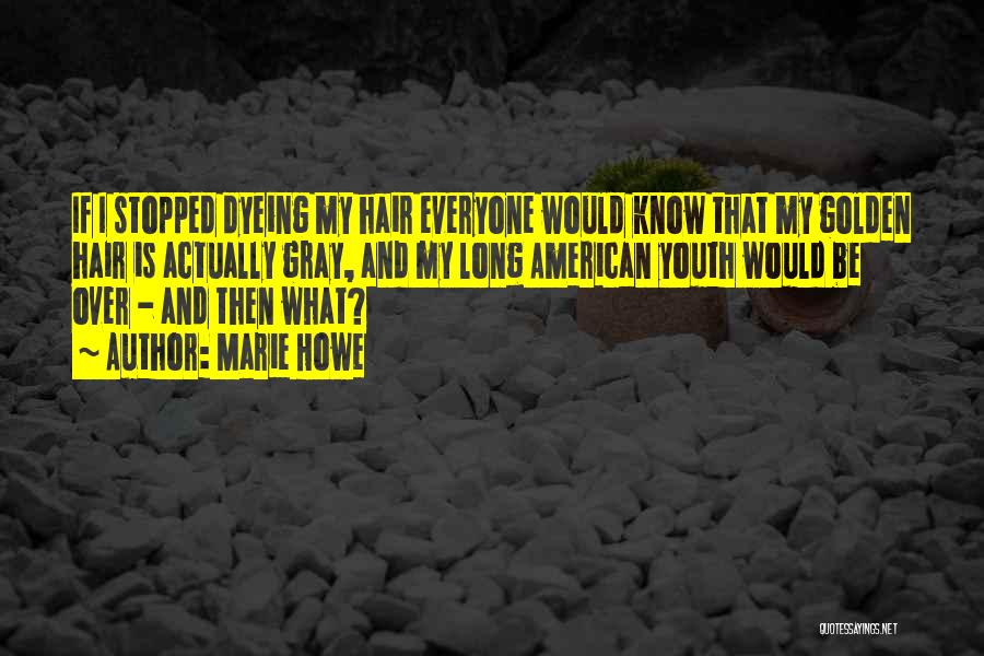 Marie Howe Quotes: If I Stopped Dyeing My Hair Everyone Would Know That My Golden Hair Is Actually Gray, And My Long American