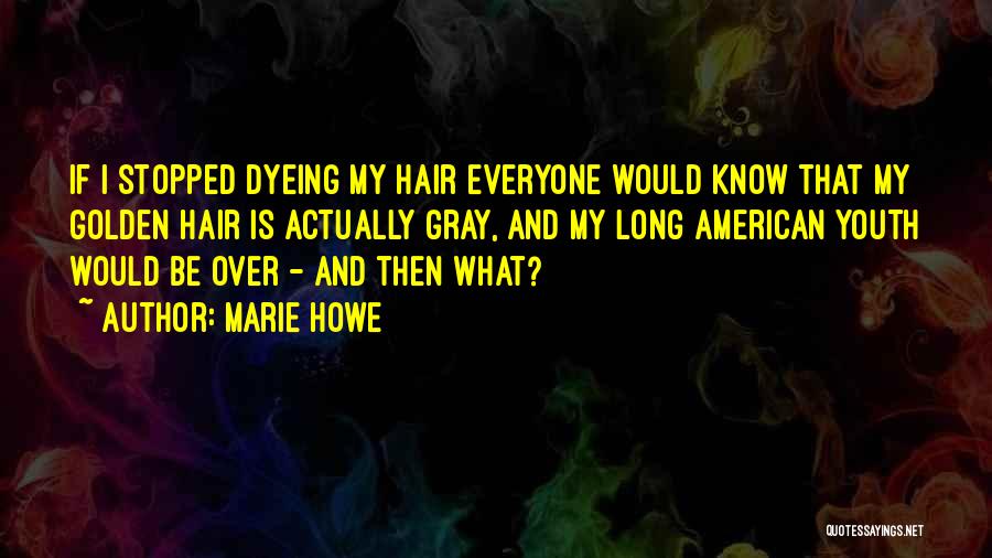 Marie Howe Quotes: If I Stopped Dyeing My Hair Everyone Would Know That My Golden Hair Is Actually Gray, And My Long American