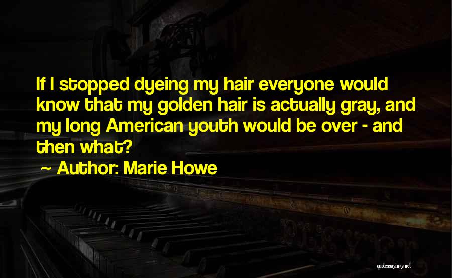 Marie Howe Quotes: If I Stopped Dyeing My Hair Everyone Would Know That My Golden Hair Is Actually Gray, And My Long American