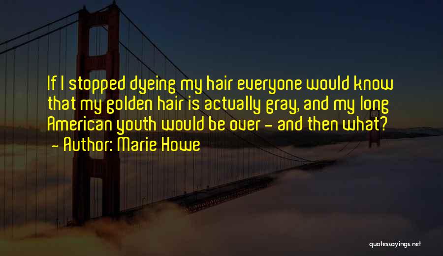 Marie Howe Quotes: If I Stopped Dyeing My Hair Everyone Would Know That My Golden Hair Is Actually Gray, And My Long American
