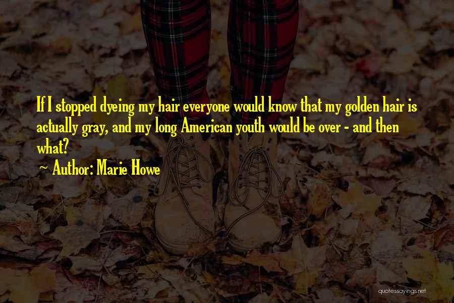 Marie Howe Quotes: If I Stopped Dyeing My Hair Everyone Would Know That My Golden Hair Is Actually Gray, And My Long American