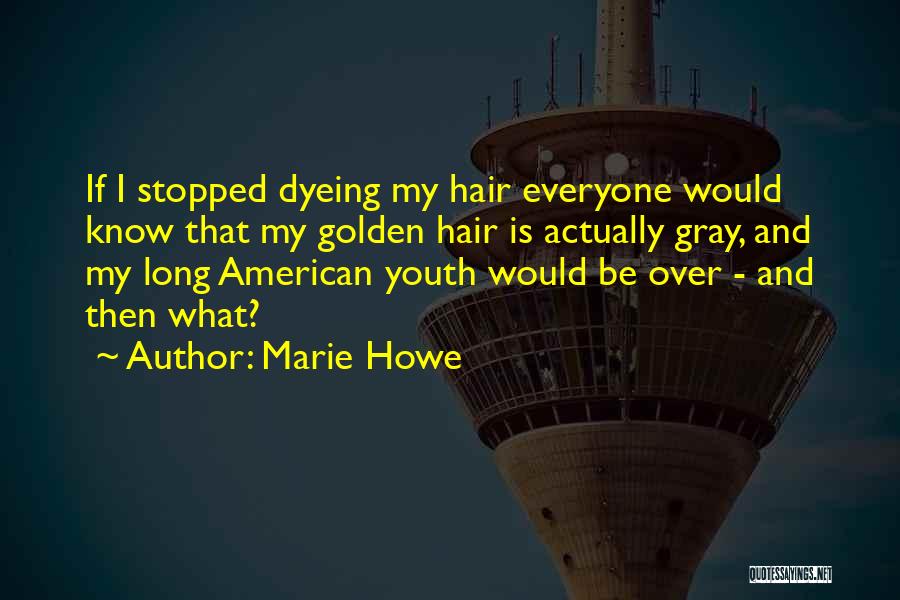 Marie Howe Quotes: If I Stopped Dyeing My Hair Everyone Would Know That My Golden Hair Is Actually Gray, And My Long American