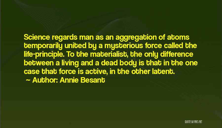 Annie Besant Quotes: Science Regards Man As An Aggregation Of Atoms Temporarily United By A Mysterious Force Called The Life-principle. To The Materialist,