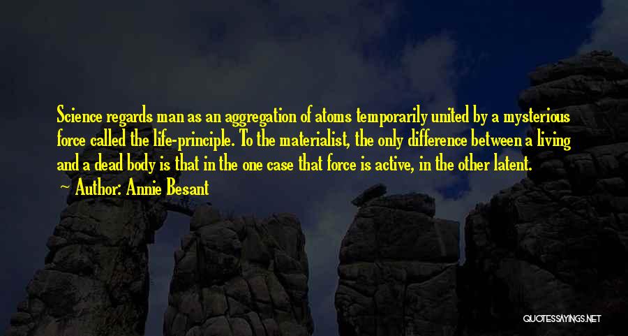 Annie Besant Quotes: Science Regards Man As An Aggregation Of Atoms Temporarily United By A Mysterious Force Called The Life-principle. To The Materialist,