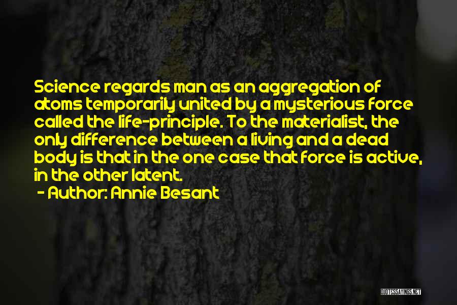 Annie Besant Quotes: Science Regards Man As An Aggregation Of Atoms Temporarily United By A Mysterious Force Called The Life-principle. To The Materialist,