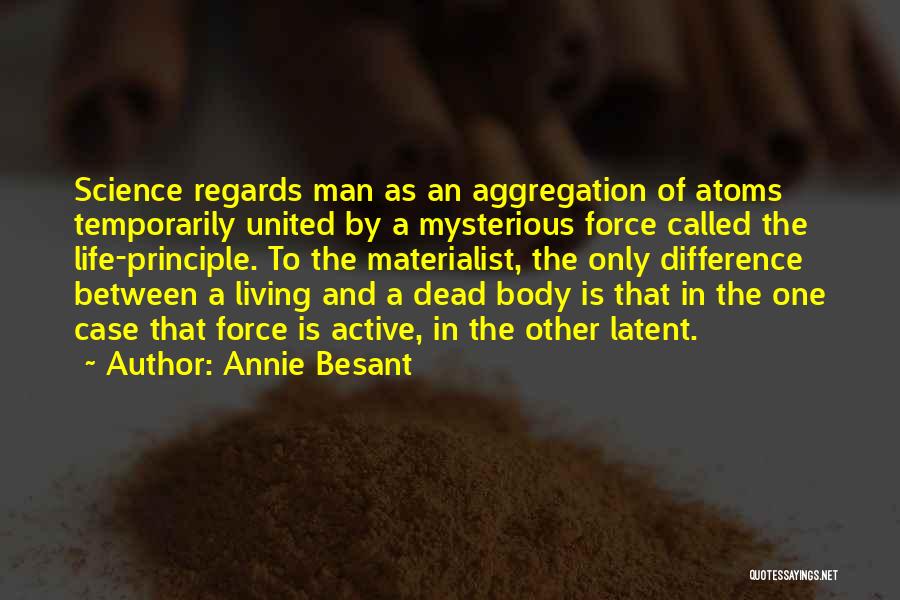 Annie Besant Quotes: Science Regards Man As An Aggregation Of Atoms Temporarily United By A Mysterious Force Called The Life-principle. To The Materialist,