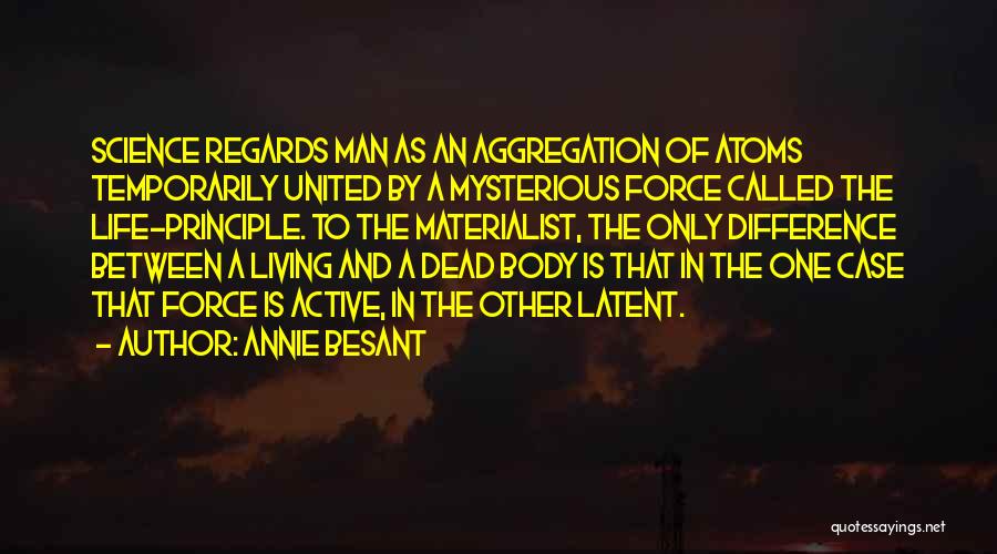 Annie Besant Quotes: Science Regards Man As An Aggregation Of Atoms Temporarily United By A Mysterious Force Called The Life-principle. To The Materialist,