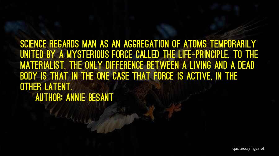 Annie Besant Quotes: Science Regards Man As An Aggregation Of Atoms Temporarily United By A Mysterious Force Called The Life-principle. To The Materialist,