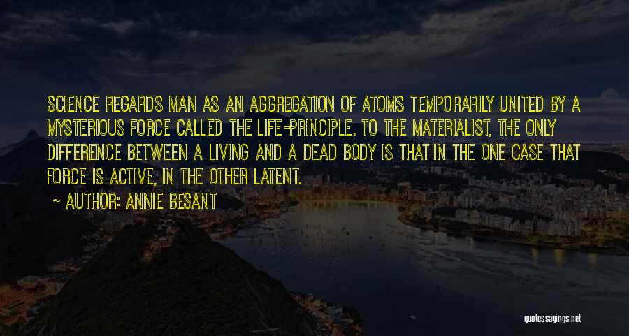 Annie Besant Quotes: Science Regards Man As An Aggregation Of Atoms Temporarily United By A Mysterious Force Called The Life-principle. To The Materialist,