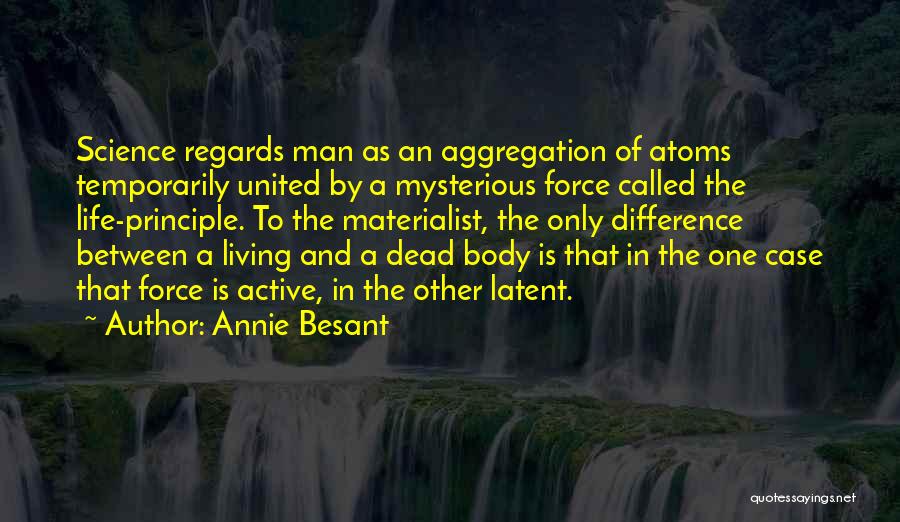 Annie Besant Quotes: Science Regards Man As An Aggregation Of Atoms Temporarily United By A Mysterious Force Called The Life-principle. To The Materialist,