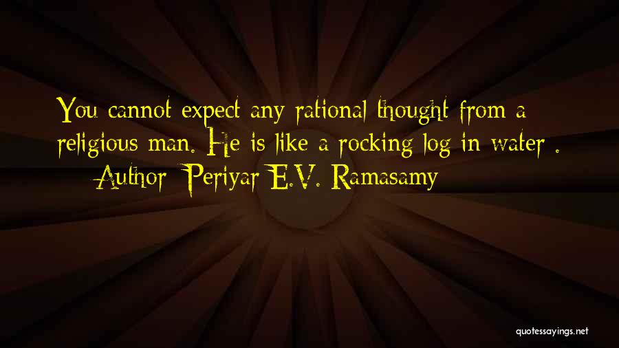 Periyar E.V. Ramasamy Quotes: You Cannot Expect Any Rational Thought From A Religious Man. He Is Like A Rocking Log In Water .