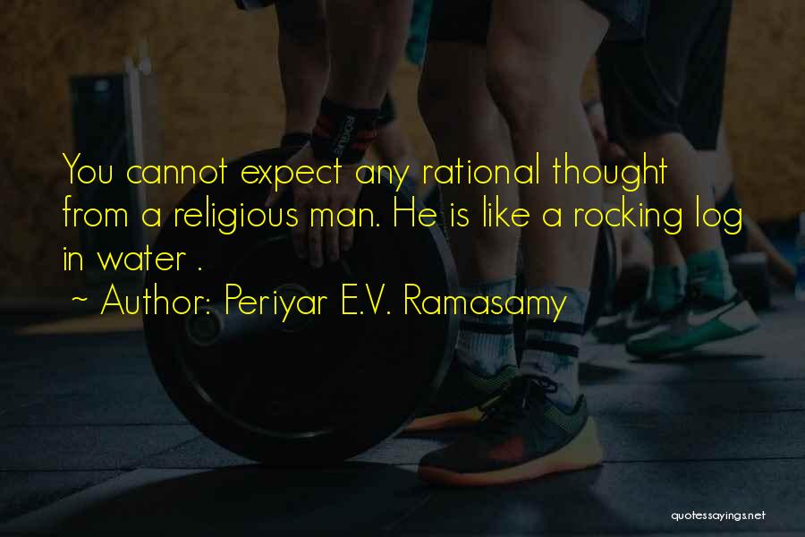 Periyar E.V. Ramasamy Quotes: You Cannot Expect Any Rational Thought From A Religious Man. He Is Like A Rocking Log In Water .