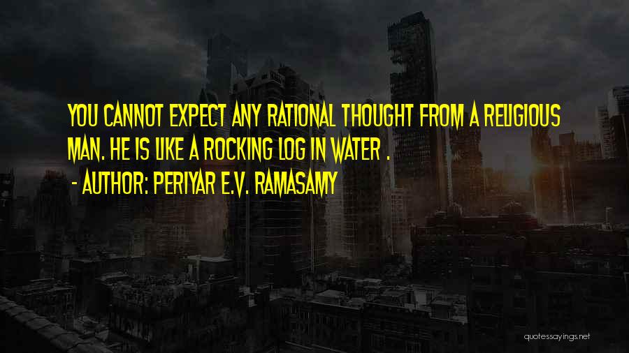 Periyar E.V. Ramasamy Quotes: You Cannot Expect Any Rational Thought From A Religious Man. He Is Like A Rocking Log In Water .