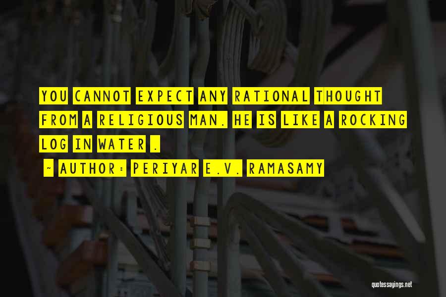 Periyar E.V. Ramasamy Quotes: You Cannot Expect Any Rational Thought From A Religious Man. He Is Like A Rocking Log In Water .