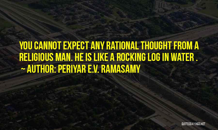 Periyar E.V. Ramasamy Quotes: You Cannot Expect Any Rational Thought From A Religious Man. He Is Like A Rocking Log In Water .