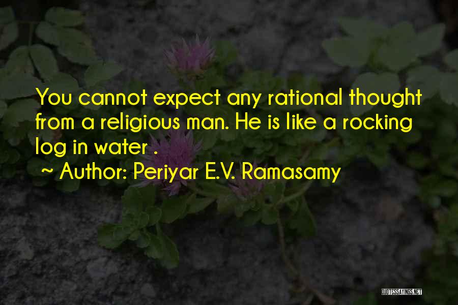 Periyar E.V. Ramasamy Quotes: You Cannot Expect Any Rational Thought From A Religious Man. He Is Like A Rocking Log In Water .