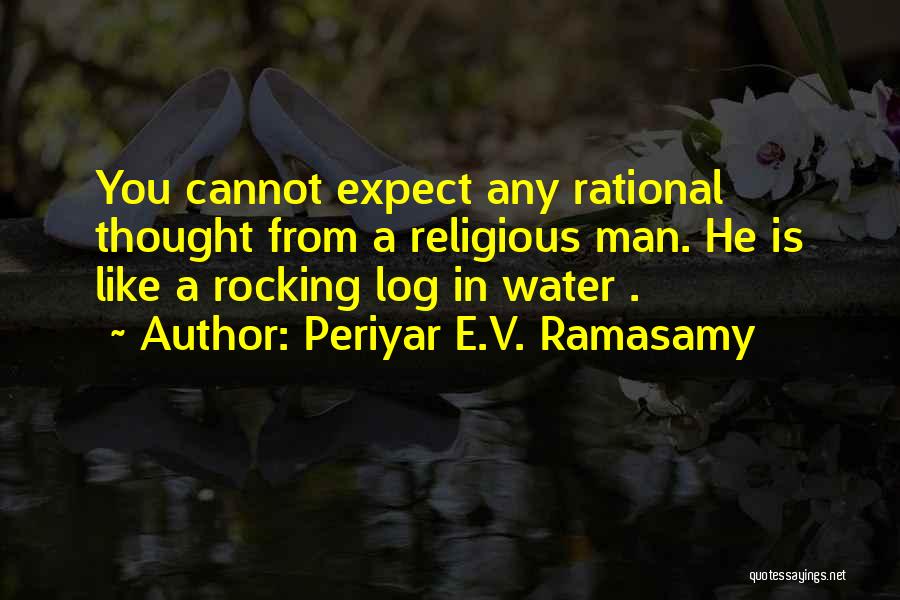 Periyar E.V. Ramasamy Quotes: You Cannot Expect Any Rational Thought From A Religious Man. He Is Like A Rocking Log In Water .