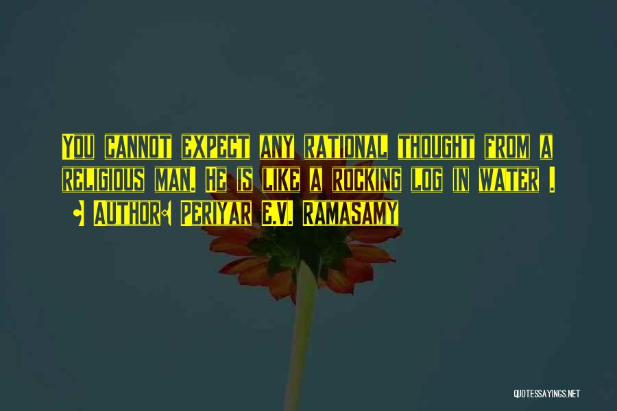 Periyar E.V. Ramasamy Quotes: You Cannot Expect Any Rational Thought From A Religious Man. He Is Like A Rocking Log In Water .